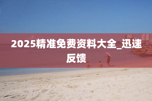 2025精準(zhǔn)免費資料大全_迅速反饋