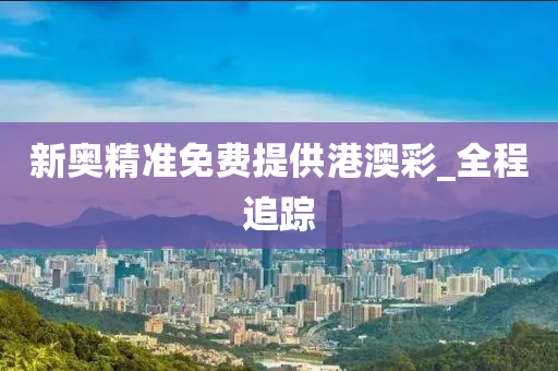 新奧精準(zhǔn)免費(fèi)提供港澳彩_全程追蹤