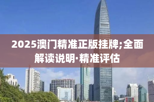 2025澳門精準(zhǔn)正版掛牌;全面解讀說明·精準(zhǔn)評估