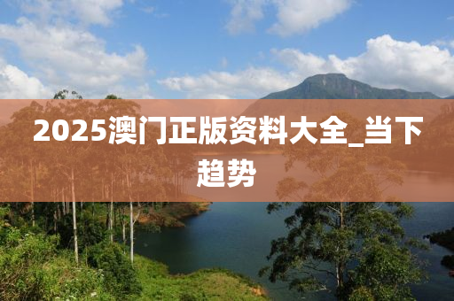 2025澳門正版資料大全_當(dāng)下趨勢(shì)
