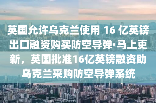 英國允許烏克蘭使用 16 億英鎊出口融資購買防空導(dǎo)彈·馬上更新，英國批準(zhǔn)16億英鎊融資助烏克蘭采購防空導(dǎo)彈系統(tǒng)