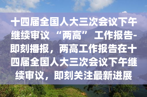 十四屆全國(guó)人大三次會(huì)議下午繼續(xù)審議 “兩高” 工作報(bào)告-即刻播報(bào)，兩高工作報(bào)告在十四屆全國(guó)人大三次會(huì)議下午繼續(xù)審議，即刻關(guān)注最新進(jìn)展