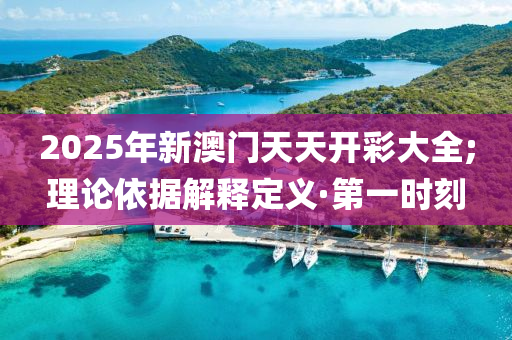 2025年新澳門天天開彩大全;理論依據(jù)解釋定義·第一時(shí)刻
