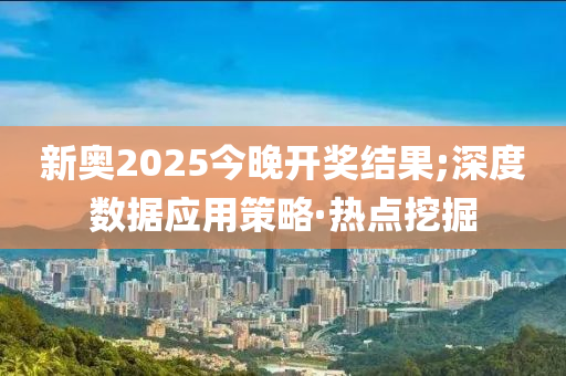 新奧2025今晚開獎(jiǎng)結(jié)果;深度數(shù)據(jù)應(yīng)用策略·熱點(diǎn)挖掘