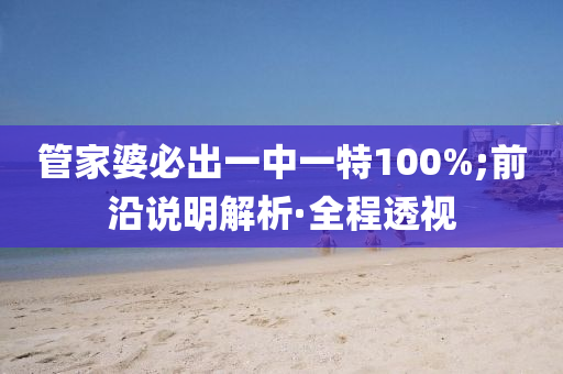 管家婆必出一中一特100%;前沿說明解析·全程透視