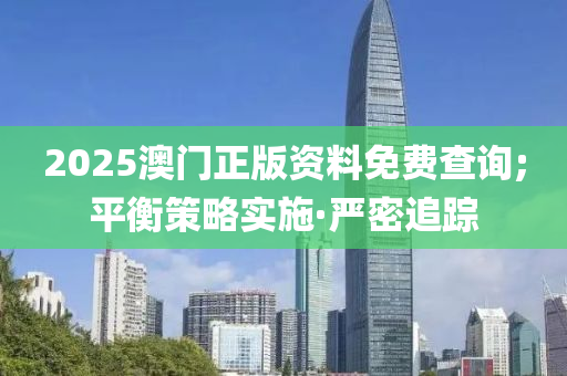 2025澳門正版資料免費查詢;平衡策略實施·嚴(yán)密追蹤