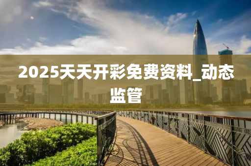2025天天開彩免費(fèi)資料_動(dòng)態(tài)監(jiān)管
