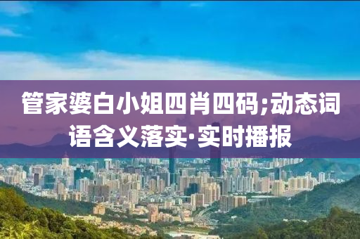 管家婆白小姐四肖四碼;動態(tài)詞語含義落實·實時播報