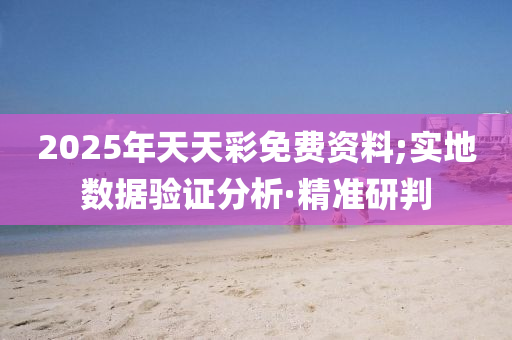 2025年天天彩免費資料;實地數(shù)據(jù)驗證分析·精準(zhǔn)研判