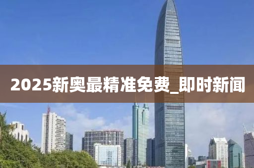 2025新奧最精準(zhǔn)免費(fèi)_即時(shí)新聞