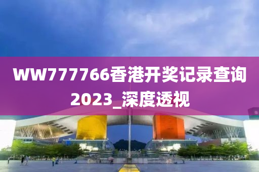 WW777766香港開獎記錄查詢2023_深度透視