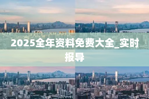 2025全年資料免費(fèi)大全_實(shí)時(shí)報(bào)導(dǎo)