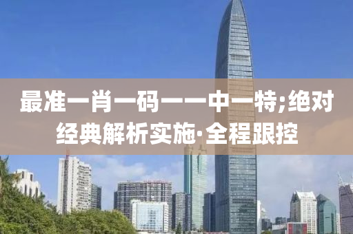 最準(zhǔn)一肖一碼一一中一特;絕對(duì)經(jīng)典解析實(shí)施·全程跟控