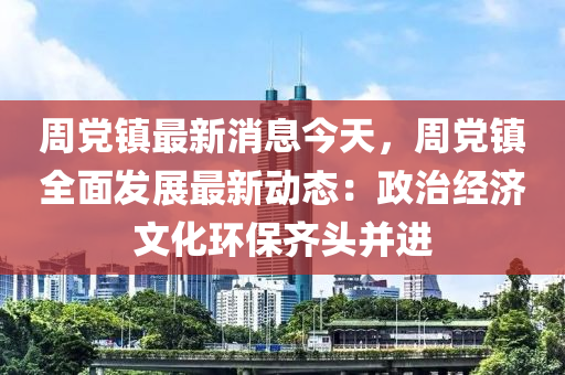 周黨鎮(zhèn)最新消息今天，周黨鎮(zhèn)全面發(fā)展最新動(dòng)態(tài)：政治經(jīng)濟(jì)文化環(huán)保齊頭并進(jìn)