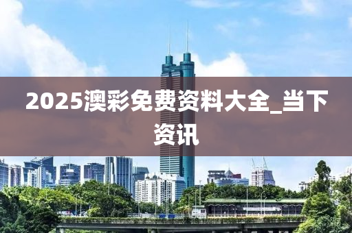 2025澳彩免費(fèi)資料大全_當(dāng)下資訊
