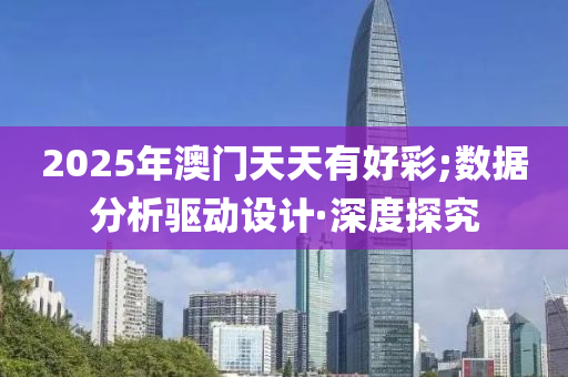 2025年澳門天天有好彩;數(shù)據(jù)分析驅(qū)動(dòng)設(shè)計(jì)·深度探究