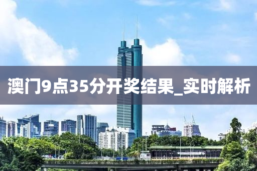 澳門9點(diǎn)35分開獎(jiǎng)結(jié)果_實(shí)時(shí)解析