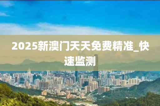 2025新澳門天天免費(fèi)精準(zhǔn)_快速監(jiān)測(cè)