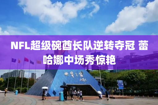 NFL超級(jí)碗酋長(zhǎng)隊(duì)逆轉(zhuǎn)奪冠 蕾哈娜中場(chǎng)秀驚艷