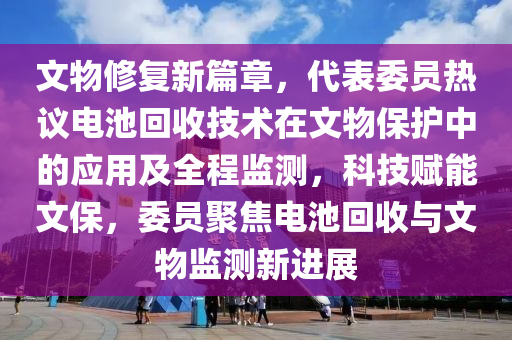 文物修復(fù)新篇章，代表委員熱議電池回收技術(shù)在文物保護(hù)中的應(yīng)用及全程監(jiān)測(cè)，科技賦能文保，委員聚焦電池回收與文物監(jiān)測(cè)新進(jìn)展