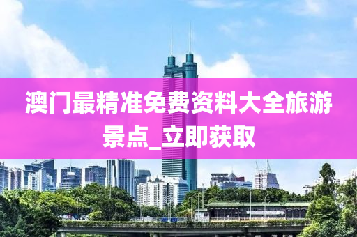 澳門最精準(zhǔn)免費資料大全旅游景點_立即獲取