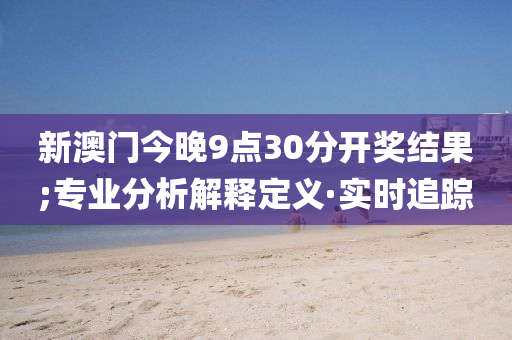 新澳門今晚9點(diǎn)30分開獎(jiǎng)結(jié)果;專業(yè)分析解釋定義·實(shí)時(shí)追蹤