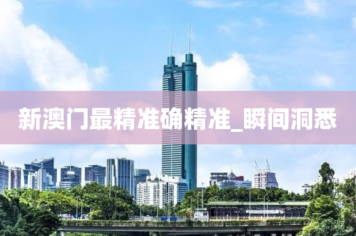 新澳門最精準(zhǔn)確精準(zhǔn)_瞬間洞悉