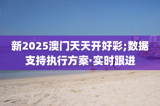 新2025澳門天天開好彩;數(shù)據(jù)支持執(zhí)行方案·實(shí)時(shí)跟進(jìn)