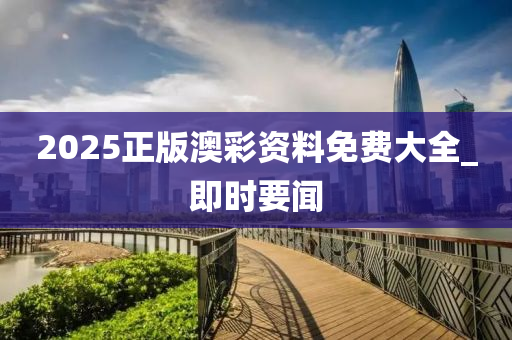 2025正版澳彩資料免費大全_即時要聞