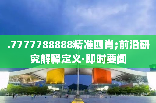.7777788888精準(zhǔn)四肖;前沿研究解釋定義·即時(shí)要聞