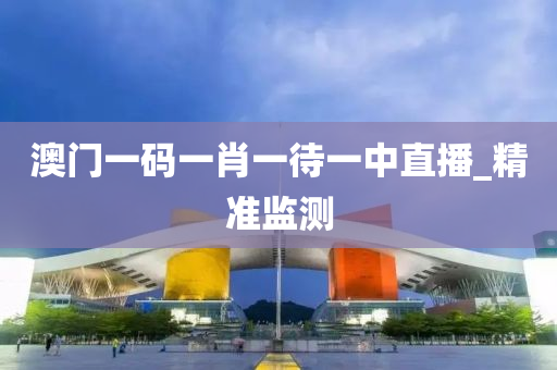澳門一碼一肖一待一中直播_精準(zhǔn)監(jiān)測