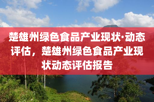 楚雄州綠色食品產(chǎn)業(yè)現(xiàn)狀·動(dòng)態(tài)評(píng)估，楚雄州綠色食品產(chǎn)業(yè)現(xiàn)狀動(dòng)態(tài)評(píng)估報(bào)告