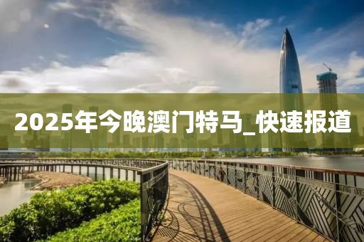 2025年今晚澳門特馬_快速報(bào)道