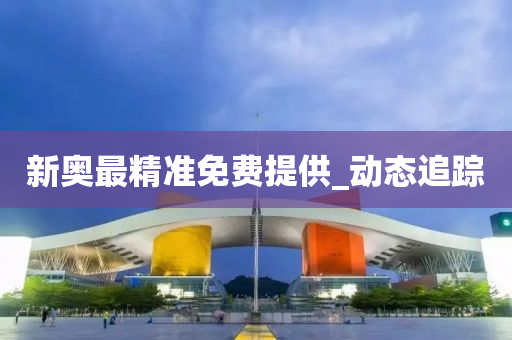 新奧最精準(zhǔn)免費(fèi)提供_動態(tài)追蹤