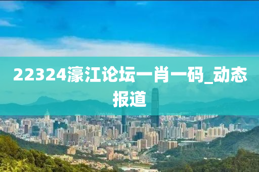 22324濠江論壇一肖一碼_動態(tài)報道