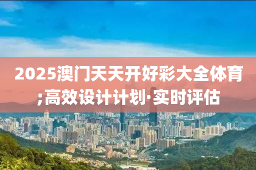 2025澳門(mén)天天開(kāi)好彩大全體育;高效設(shè)計(jì)計(jì)劃·實(shí)時(shí)評(píng)估