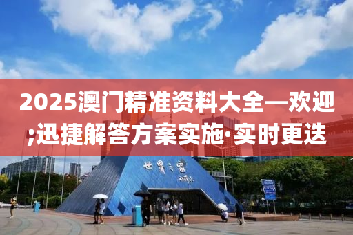 2025澳門精準(zhǔn)資料大全—歡迎;迅捷解答方案實施·實時更迭