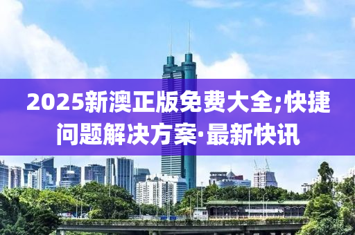 2025新澳正版免費(fèi)大全;快捷問(wèn)題解決方案·最新快訊
