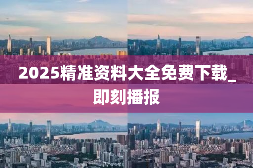 2025精準(zhǔn)資料大全免費下載_即刻播報