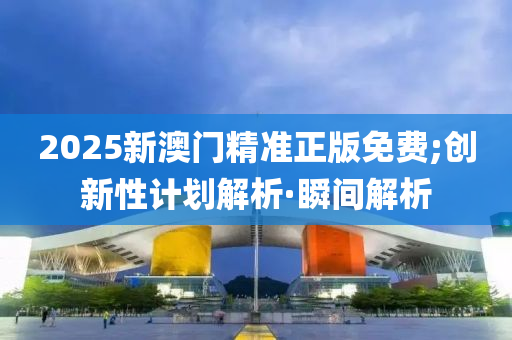 2025新澳門精準(zhǔn)正版免費;創(chuàng)新性計劃解析·瞬間解析