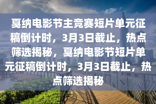 戛納電影節(jié)主競賽短片單元征稿倒計時，3月3日截止，熱點篩選揭秘，戛納電影節(jié)短片單元征稿倒計時，3月3日截止，熱點篩選揭秘