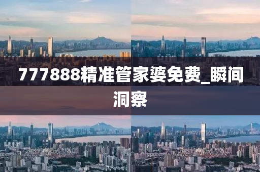 777888精準管家婆免費_瞬間洞察