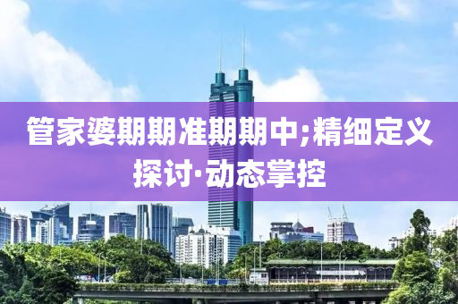 管家婆期期準(zhǔn)期期中;精細(xì)定義探討·動(dòng)態(tài)掌控