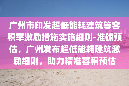 廣州市印發(fā)超低能耗建筑等容積率激勵措施實施細則-準確預估，廣州發(fā)布超低能耗建筑激勵細則，助力精準容積預估
