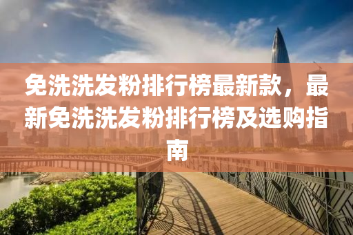 免洗洗發(fā)粉排行榜最新款，最新免洗洗發(fā)粉排行榜及選購指南