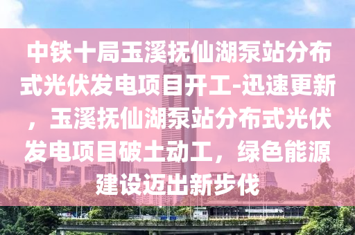 中鐵十局玉溪撫仙湖泵站分布式光伏發(fā)電項目開工-迅速更新，玉溪撫仙湖泵站分布式光伏發(fā)電項目破土動工，綠色能源建設邁出新步伐