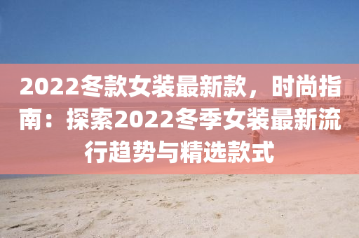2022冬款女裝最新款，時尚指南：探索2022冬季女裝最新流行趨勢與精選款式