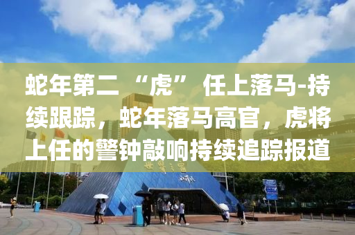 蛇年第二 “虎” 任上落馬-持續(xù)跟蹤，蛇年落馬高官，虎將上任的警鐘敲響持續(xù)追蹤報道