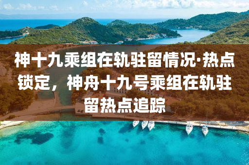 神十九乘組在軌駐留情況·熱點鎖定，神舟十九號乘組在軌駐留熱點追蹤