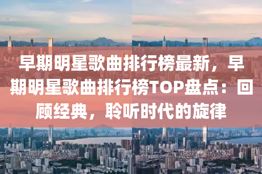 早期明星歌曲排行榜最新，早期明星歌曲排行榜TOP盤點(diǎn)：回顧經(jīng)典，聆聽時代的旋律